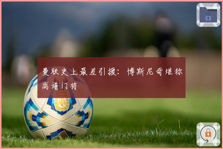 曼联史上最差引援：博斯尼奇堪称离谱门将