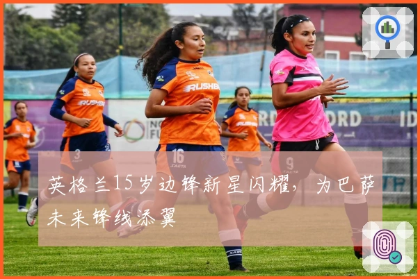 英格兰15岁边锋新星闪耀，为巴萨未来锋线添翼