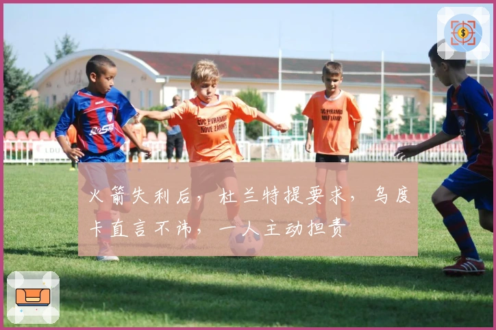 火箭失利后，杜兰特提要求，乌度卡直言不讳，一人主动担责