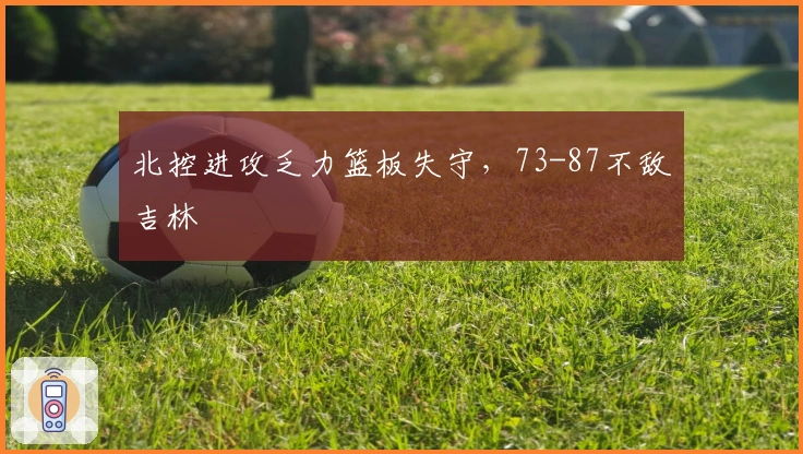 北控进攻乏力篮板失守，73-87不敌吉林