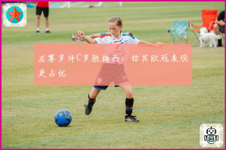 龙赛罗评C罗胜梅西，称其欧冠表现更占优