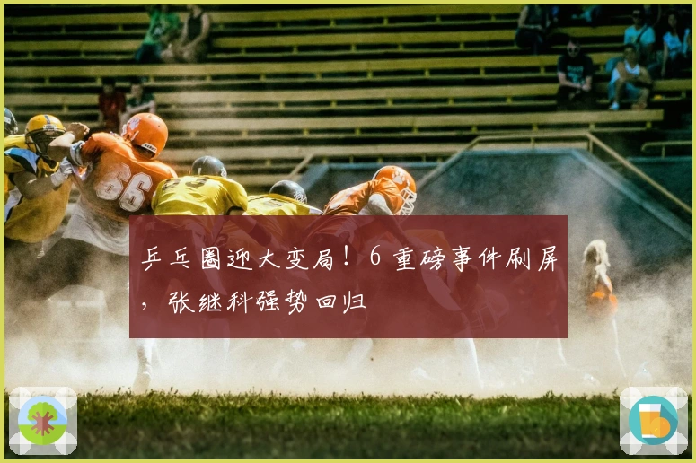 乒乓圈迎大变局！6 重磅事件刷屏，张继科强势回归