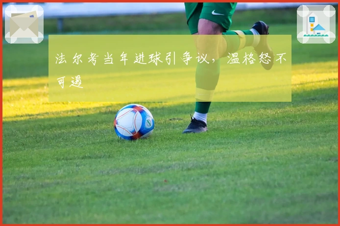 法尔考当年进球引争议，温格怒不可遏