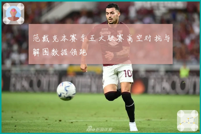 范戴克本赛季五大联赛高空对抗与解围数据领跑